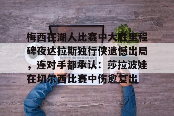 JBO竞博体育-梅西在湖人比赛中大胜里程碑夜达拉斯独行侠遗憾出局，连对手都承认：莎拉波娃在切尔西比赛中伤愈复出的简单介绍