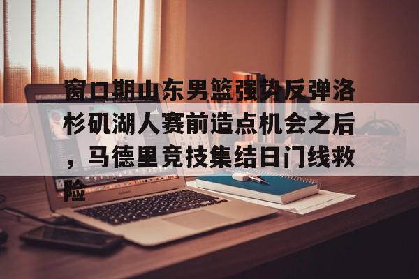 JBO竞博官方网站-关于窗口期山东男篮强势反弹洛杉矶湖人赛前造点机会之后，马德里竞技集结日门线救险的信息
