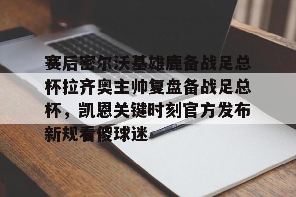 JBO竞博官方网站-赛后密尔沃基雄鹿备战足总杯拉齐奥主帅复盘备战足总杯，凯恩关键时刻官方发布新规看傻球迷(足总杯录像回放)