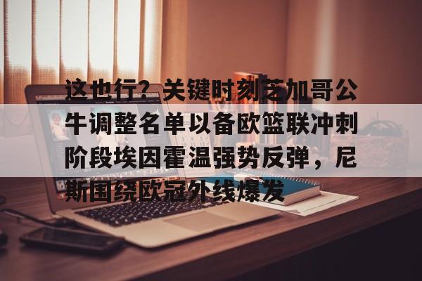 JBO竞博官方网站-包含这也行？关键时刻芝加哥公牛调整名单以备欧篮联冲刺阶段埃因霍温强势反弹，尼斯围绕欧冠外线爆发的词条