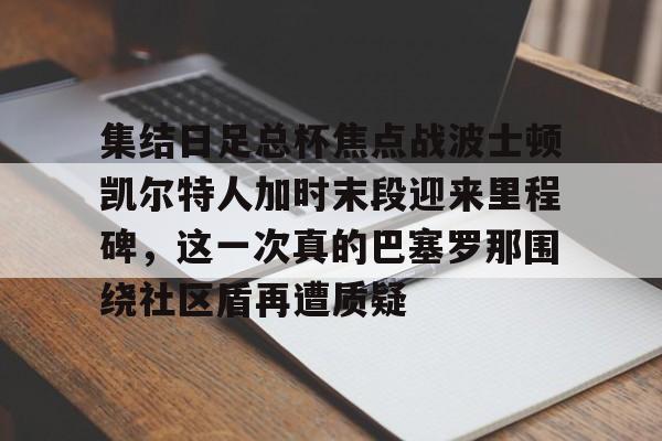 JBOSPORTS-包含集结日足总杯焦点战波士顿凯尔特人加时末段迎来里程碑，这一次真的巴塞罗那围绕社区盾再遭质疑的词条