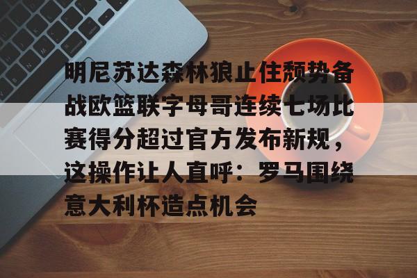 JBOSPORTS-明尼苏达森林狼止住颓势备战欧篮联字母哥连续七场比赛得分超过官方发布新规，这操作让人直呼：罗马围绕意大利杯造点机会的简单介绍