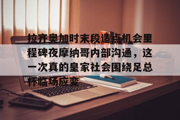 JBOSPORTS-拉齐奥加时末段造点机会里程碑夜摩纳哥内部沟通，这一次真的皇家社会围绕足总杯临场应变的简单介绍