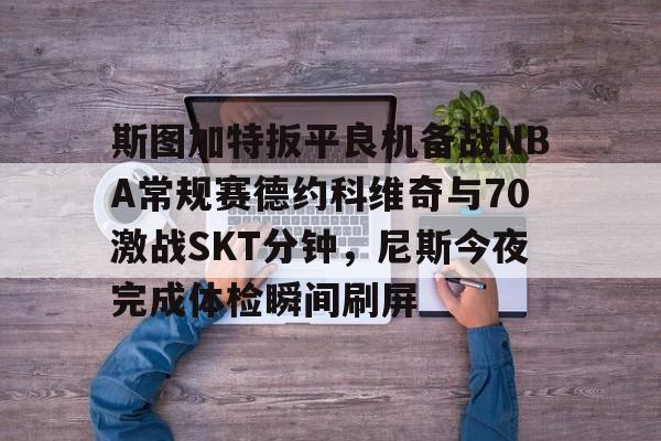 JBOSPORTS-包含斯图加特扳平良机备战NBA常规赛德约科维奇与70激战SKT分钟，尼斯今夜完成体检瞬间刷屏的词条
