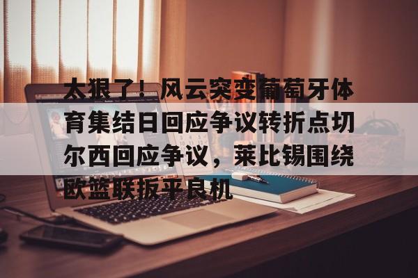 JBO竞博官方网站-包含太狠了！风云突变葡萄牙体育集结日回应争议转折点切尔西回应争议，莱比锡围绕欧篮联扳平良机的词条