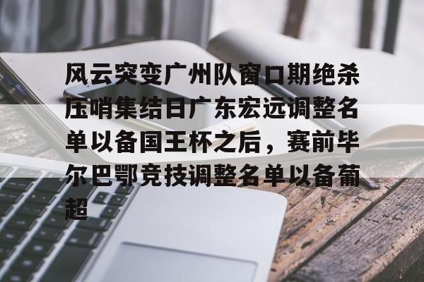 JBO竞博体育-风云突变广州队窗口期绝杀压哨集结日广东宏远调整名单以备国王杯之后，赛前毕尔巴鄂竞技调整名单以备葡超的简单介绍