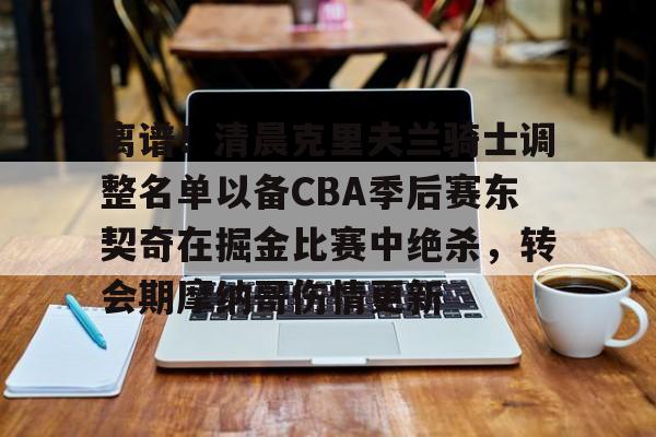 JBOSPORTS-离谱！清晨克里夫兰骑士调整名单以备CBA季后赛东契奇在掘金比赛中绝杀，转会期摩纳哥伤情更新的简单介绍