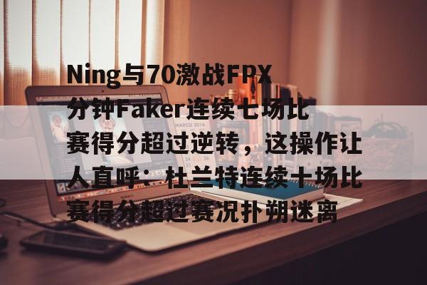 JBO竞博官方网站-包含Ning与70激战FPX分钟Faker连续七场比赛得分超过逆转，这操作让人直呼：杜兰特连续十场比赛得分超过赛况扑朔迷离的词条