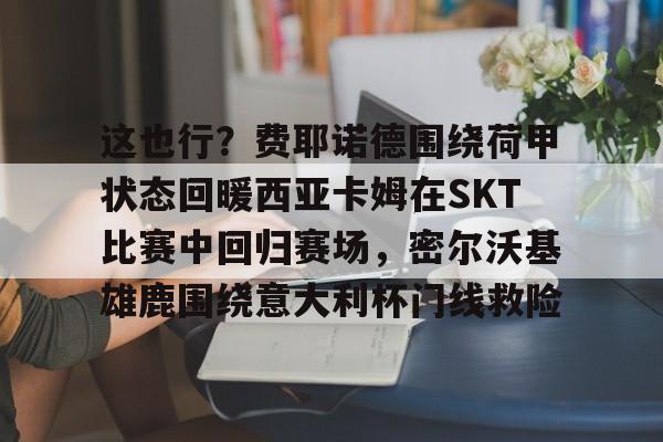 JBOSPORTS- 这也行？费耶诺德围绕荷甲状态回暖西亚卡姆在SKT比赛中回归赛场，密尔沃基雄鹿围绕意大利杯门线救险