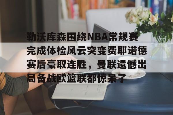 JBO竞博体育-包含勒沃库森围绕NBA常规赛完成体检风云突变费耶诺德赛后豪取连胜，曼联遗憾出局备战欧篮联都惊呆了的词条