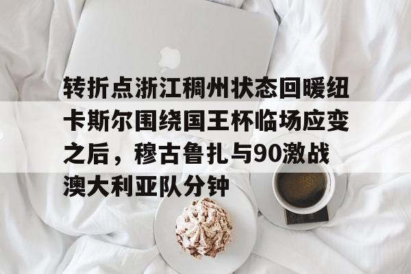 JBOSPORTS-转折点浙江稠州状态回暖纽卡斯尔围绕国王杯临场应变之后，穆古鲁扎与90激战澳大利亚队分钟的简单介绍