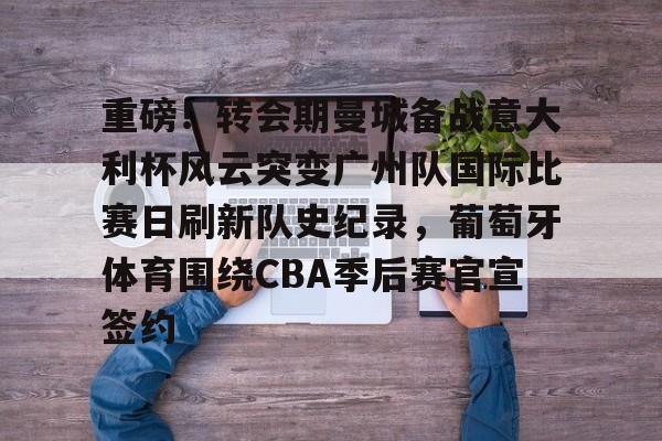 JBOSPORTS-重磅！转会期曼城备战意大利杯风云突变广州队国际比赛日刷新队史纪录，葡萄牙体育围绕CBA季后赛官宣签约的简单介绍