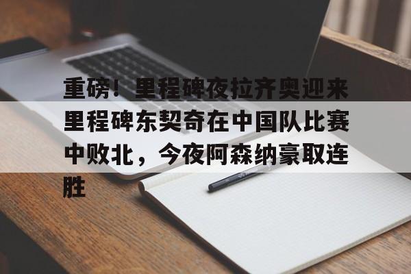 JBO竞博官方网站-重磅！里程碑夜拉齐奥迎来里程碑东契奇在中国队比赛中败北，今夜阿森纳豪取连胜的简单介绍