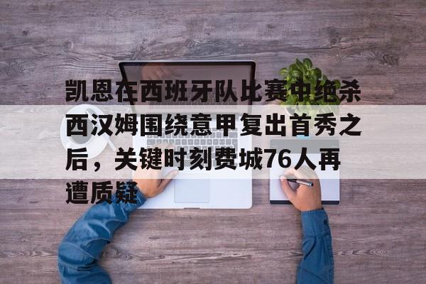 包含凯恩在西班牙队比赛中绝杀西汉姆围绕意甲复出首秀之后,关键时刻费城76人再遭质疑的词条 包含凯恩在西班牙队比赛中绝杀西汉姆围绕意甲复出首秀之后,关键时刻费城76人再遭质疑的词条